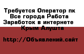 Требуется Оператор пк - Все города Работа » Заработок в интернете   . Крым,Алушта